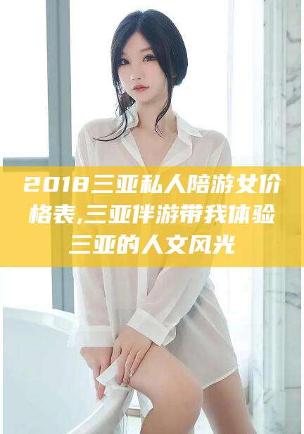 神木2018三亚私人陪游女价格表,三亚伴游带我体验三亚的人文风光