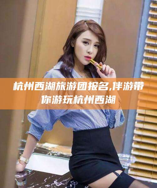 神木杭州西湖旅游团报名,伴游带你游玩杭州西湖