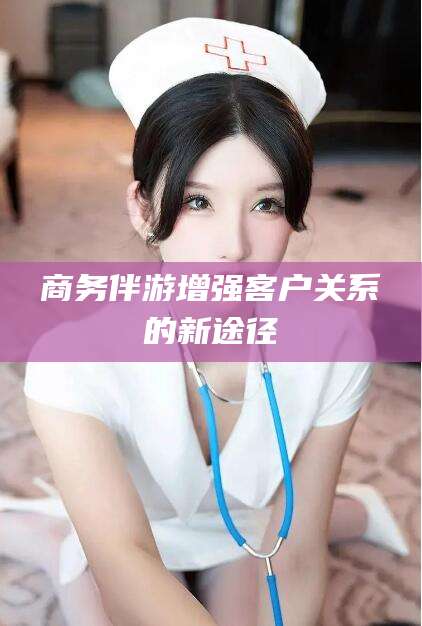 神木商务伴游增强客户关系的新途径