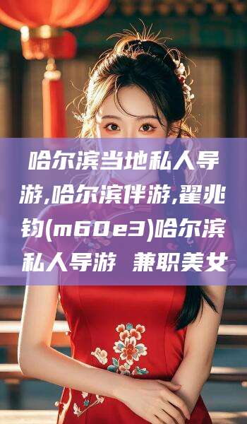 神木哈尔滨当地私人导游,哈尔滨伴游,翟兆钧(m60e3)哈尔滨私人导游 兼职美女