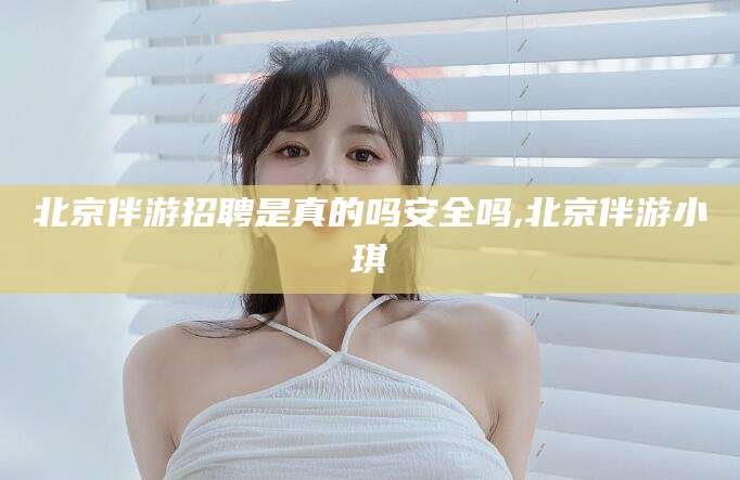 神木北京伴游招聘是真的吗安全吗,北京伴游小琪