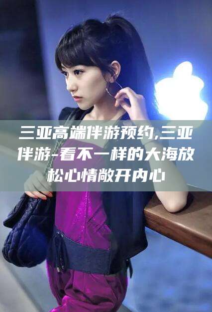 神木三亚高端伴游预约,三亚伴游-看不一样的大海放松心情敞开内心