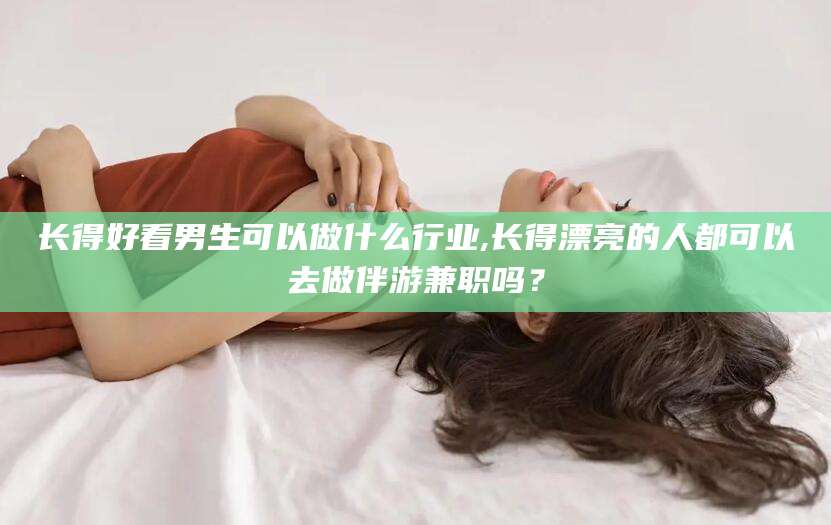 神木长得好看男生可以做什么行业,长得漂亮的人都可以去做伴游兼职吗？