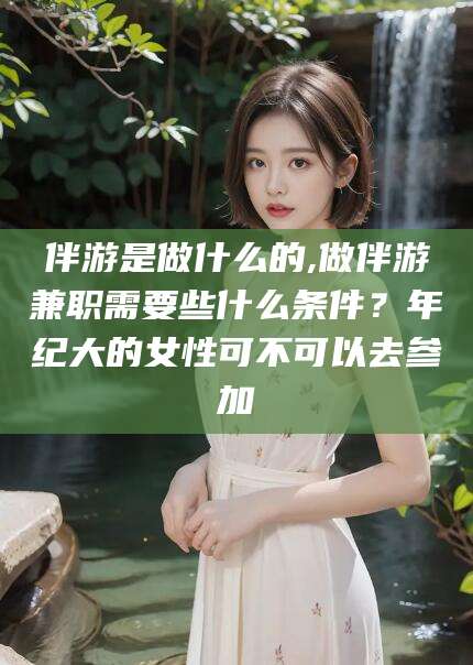 神木伴游是做什么的,做伴游兼职需要些什么条件？年纪大的女性可不可以去参加