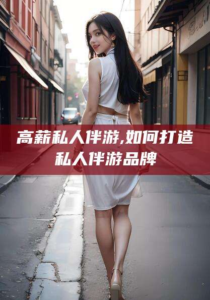 神木高薪私人伴游,如何打造私人伴游品牌