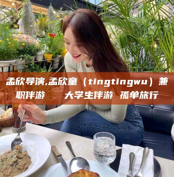 神木孟欣导演,孟欣童（tingtingwu）兼职伴游   大学生伴游 孤单旅行