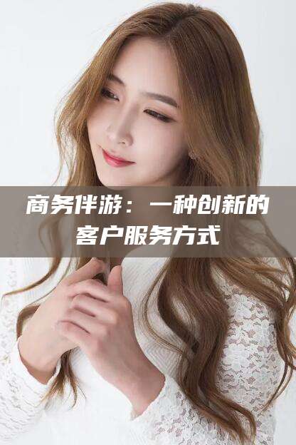 神木商务伴游：一种创新的客户服务方式