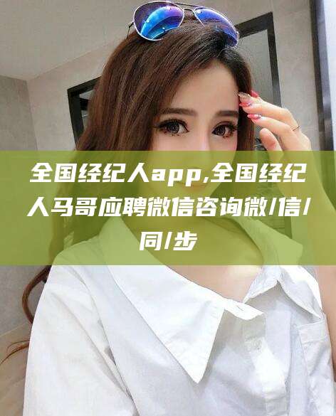 神木全国经纪人app,全国经纪人马哥应聘微信咨询微/信/同/步