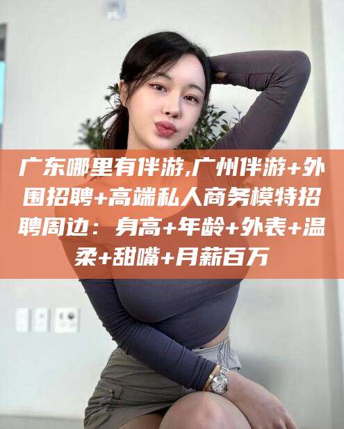 神木广东哪里有伴游,广州伴游+外围招聘+高端私人商务模特招聘周边：身高+年龄+外表+温柔+甜嘴+月薪百万