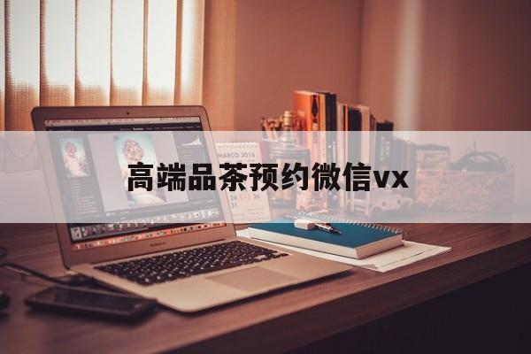 神木关于高端品茶预约微信vx的信息
